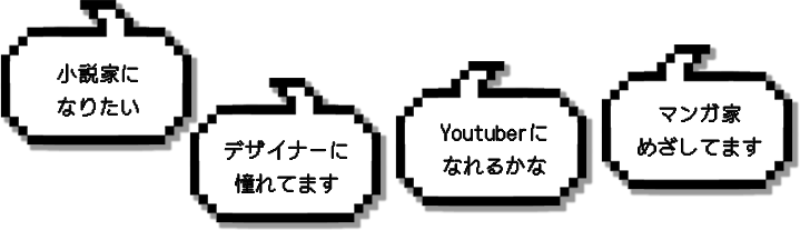 小説家になりたい。マンガ家めざしてます。Youtuberになれるかな。デザイナーに憧れてます。
