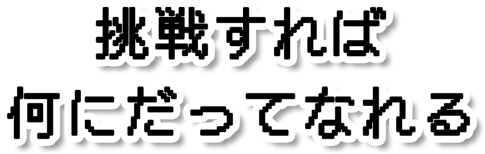 挑戦すれば何にだってなれる