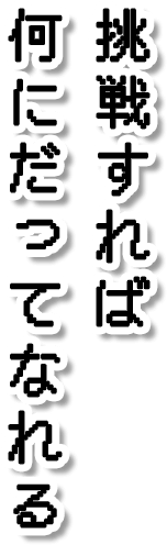 挑戦すれば何にだってなれる